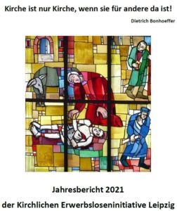 Das Bild zeigt das Deckblatt des Jahresberichts 2021 der Kirchlichen Erwerbsloseninitiative Leipzig. Oben steht das Zitat "Kirche ist nur Kirche, wenn sie für andere da ist!" von Dietrich Bonhoeffer. Darunter ist ein buntes Kirchenfenster abgebildet, das verschiedene biblische Szenen zeigt, darunter Menschen in farbenfrohen Gewändern. Unter dem Bild steht der Text "Jahresbericht 2021 der Kirchlichen Erwerbsloseninitiative Leipzig".